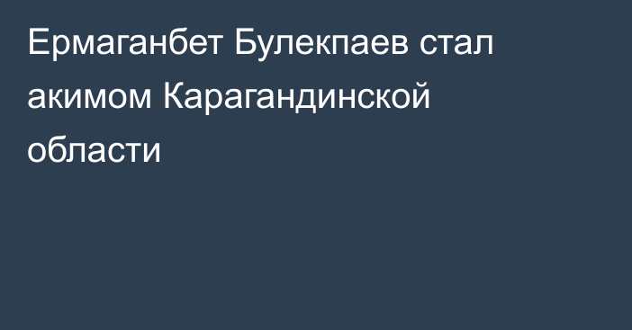 Ермаганбет Булекпаев стал акимом Карагандинской области