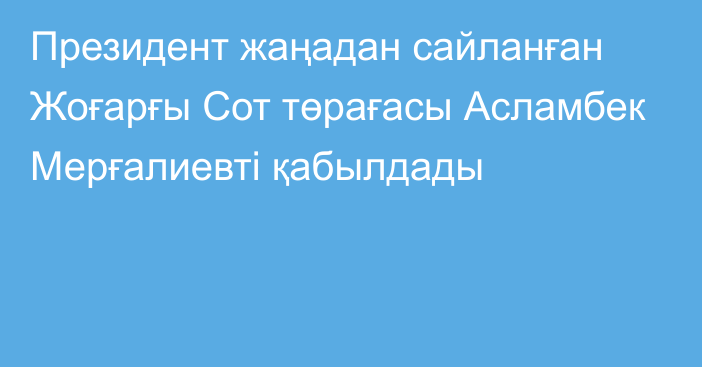 Президент жаңадан сайланған Жоғарғы Сот төрағасы Асламбек Мерғалиевті қабылдады