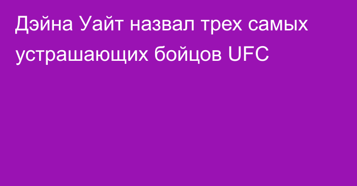 Дэйна Уайт назвал трех самых устрашающих бойцов UFC