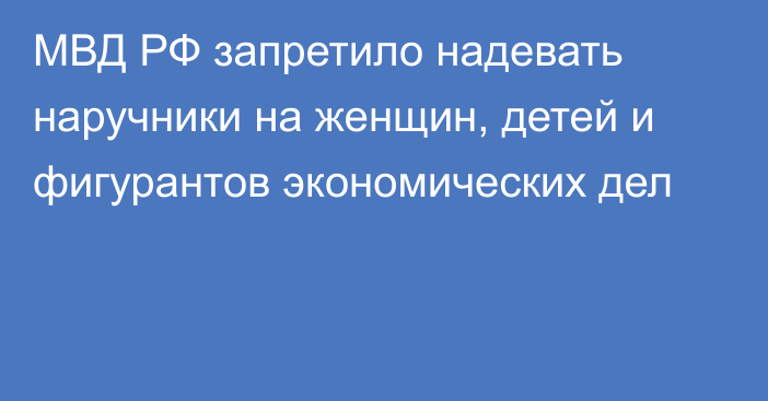 МВД РФ запретило надевать наручники на женщин, детей и фигурантов экономических дел