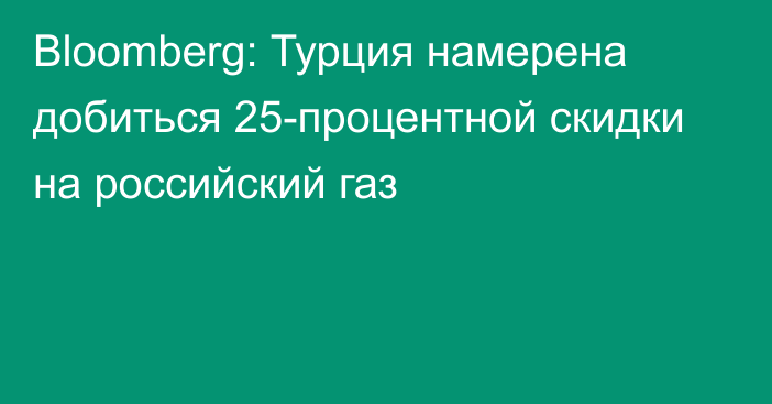 Bloomberg: Турция намерена добиться 25-процентной скидки на российский газ