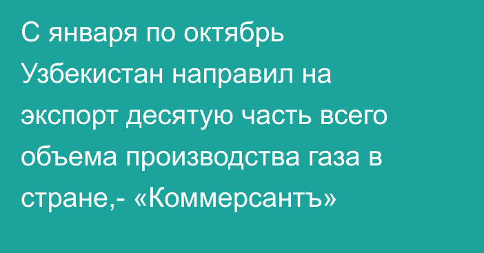 С января по октябрь Узбекистан направил на экспорт десятую часть всего объема производства газа в стране,- «Коммерсантъ»