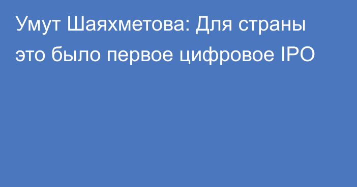 Умут Шаяхметова: Для страны это было первое цифровое IPO