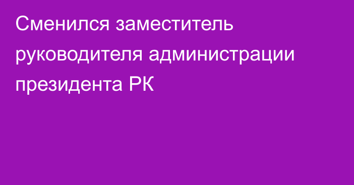 Сменился заместитель руководителя администрации президента РК