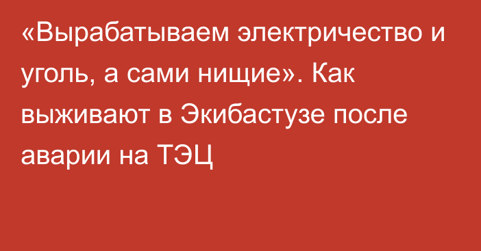 «Вырабатываем электричество и уголь, а сами нищие». Как выживают в Экибастузе после аварии на ТЭЦ