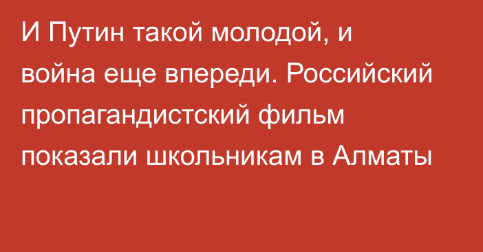 И Путин такой молодой, и война еще впереди. Российский пропагандистский фильм показали школьникам в Алматы