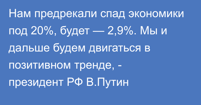 Нам предрекали спад экономики под 20%, будет — 2,9%. Мы и дальше будем двигаться в позитивном тренде, - президент РФ В.Путин