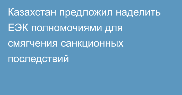 Казахстан предложил наделить ЕЭК полномочиями для смягчения санкционных последствий