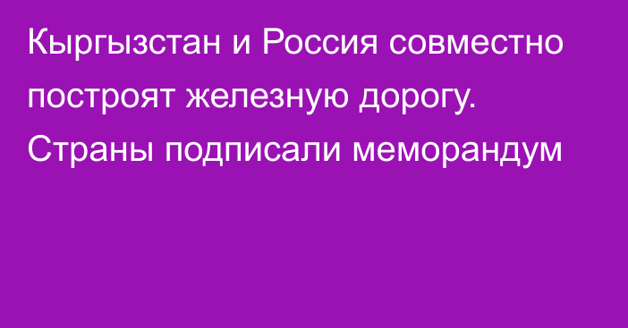 Кыргызстан и Россия совместно построят железную дорогу. Страны подписали меморандум