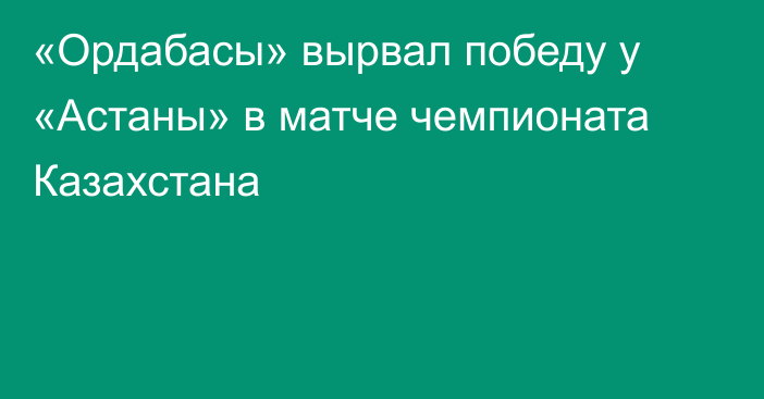 «Ордабасы» вырвал победу у «Астаны» в матче чемпионата Казахстана