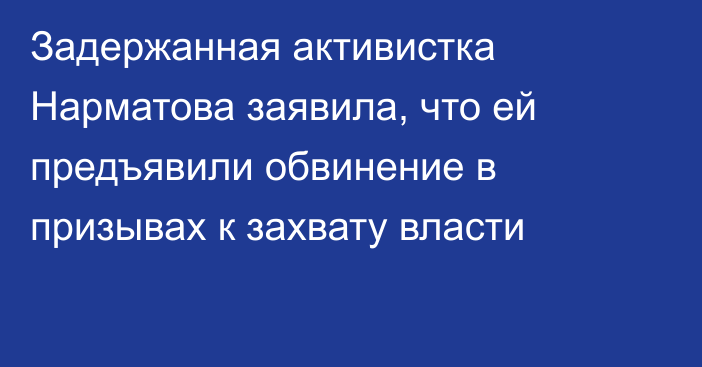 Задержанная активистка Нарматова заявила, что ей предъявили обвинение в призывах к захвату власти