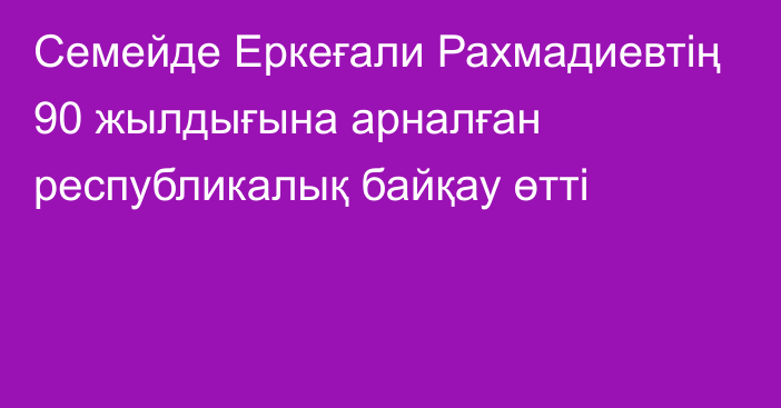 Семейде Еркеғали Рахмадиевтің 90 жылдығына арналған республикалық байқау өтті