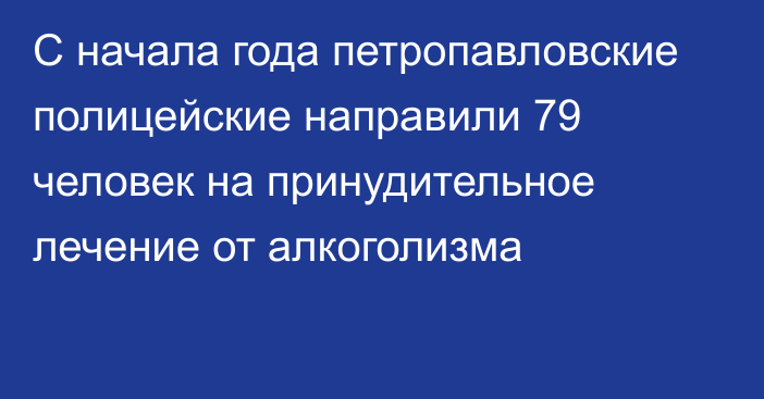 С начала года петропавловские полицейские направили 79 человек на принудительное лечение от алкоголизма