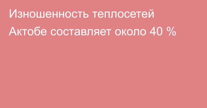 Изношенность теплосетей Актобе составляет около 40 %