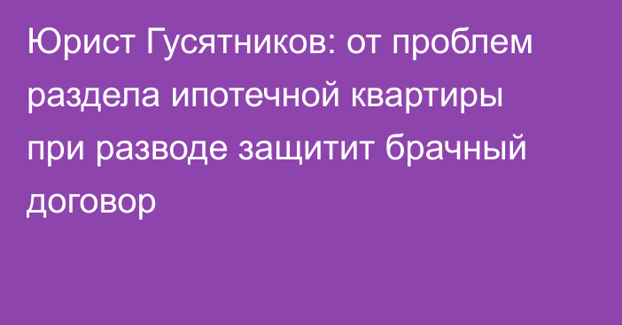 Юрист Гусятников: от проблем раздела ипотечной квартиры при разводе защитит брачный договор