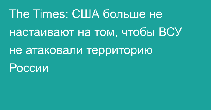 The Times: США больше не настаивают на том, чтобы ВСУ не атаковали территорию России