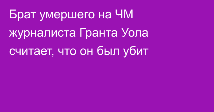 Брат умершего на ЧМ журналиста Гранта Уола считает, что он был убит