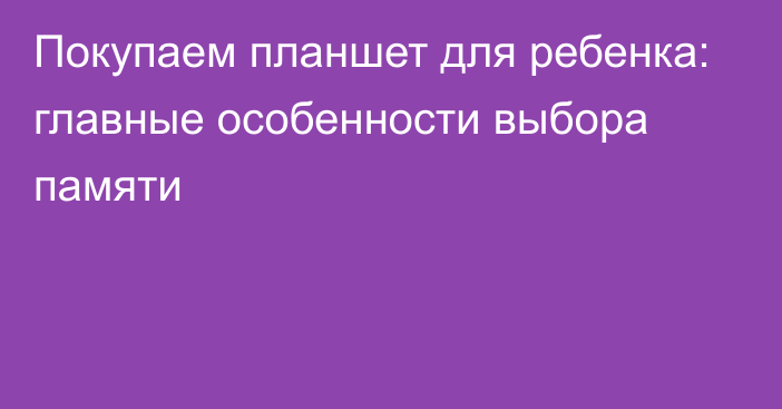 Покупаем планшет для ребенка: главные особенности выбора памяти