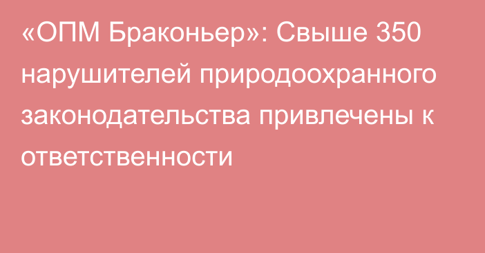 «ОПМ Браконьер»: Свыше 350 нарушителей природоохранного законодательства привлечены к ответственности