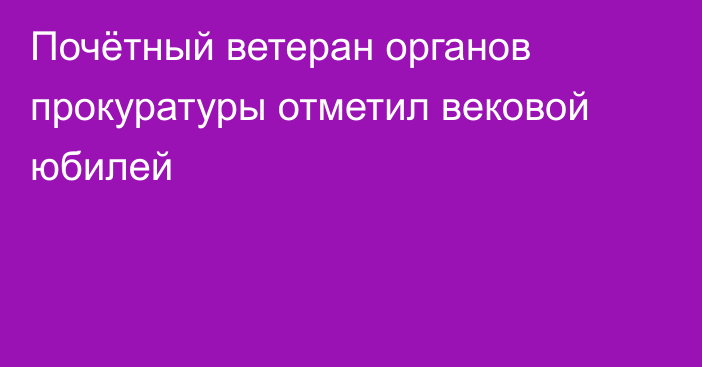 Почётный ветеран органов прокуратуры отметил вековой юбилей