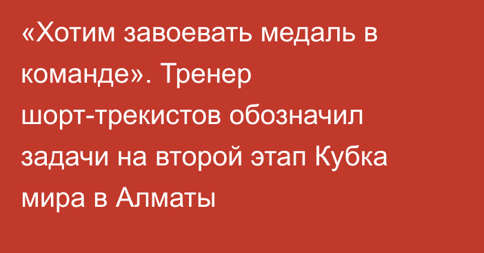 «Хотим завоевать медаль в команде». Тренер шорт-трекистов обозначил задачи на второй этап Кубка мира в Алматы