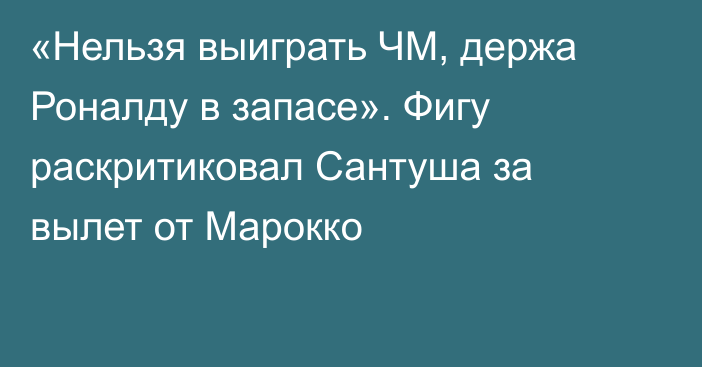 «Нельзя выиграть ЧМ, держа Роналду в запасе». Фигу раскритиковал Сантуша за вылет от Марокко