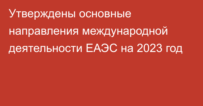 Утверждены основные направления международной деятельности ЕАЭС на 2023 год