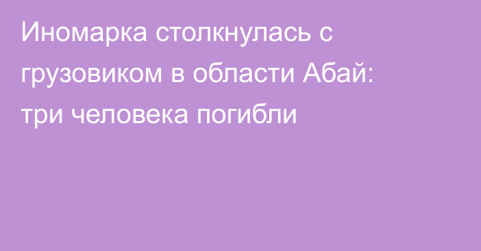 Иномарка столкнулась с грузовиком в области Абай: три человека погибли