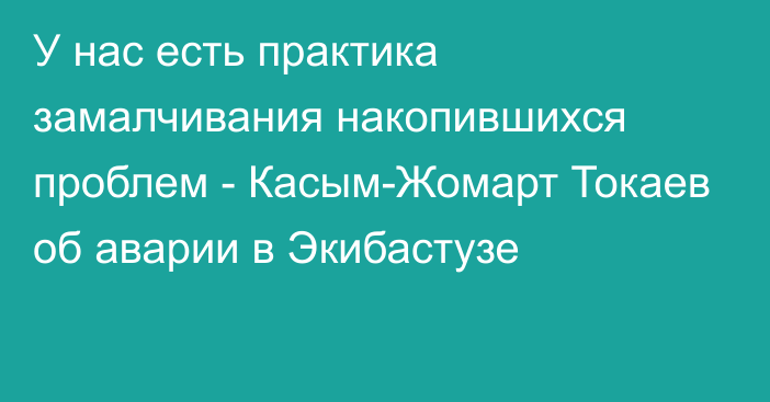 У нас есть практика замалчивания накопившихся проблем - Касым-Жомарт Токаев об аварии в Экибастузе