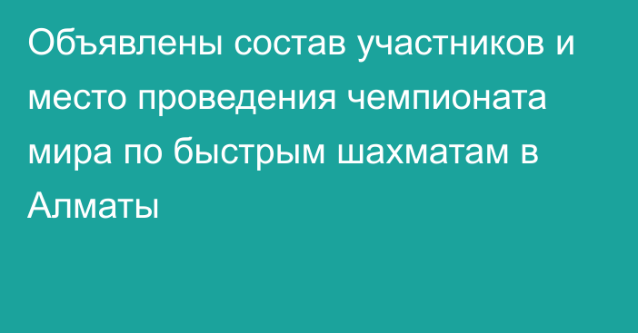 Объявлены состав участников и место проведения чемпионата мира по быстрым шахматам в Алматы