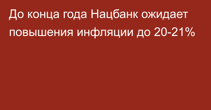 До конца года Нацбанк ожидает повышения инфляции до 20-21%