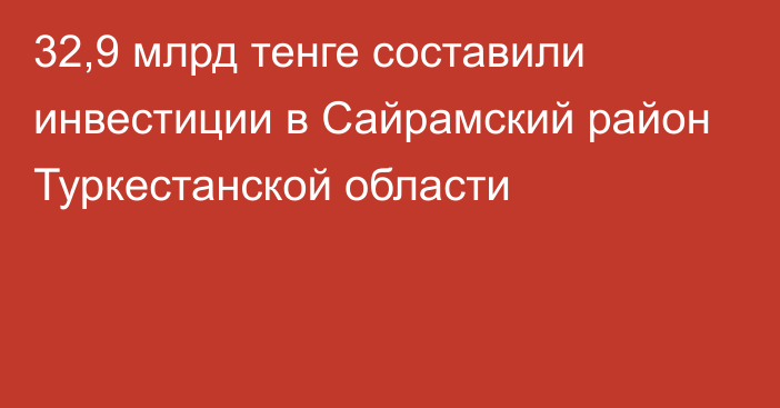 32,9 млрд тенге составили инвестиции в Сайрамский район Туркестанской области