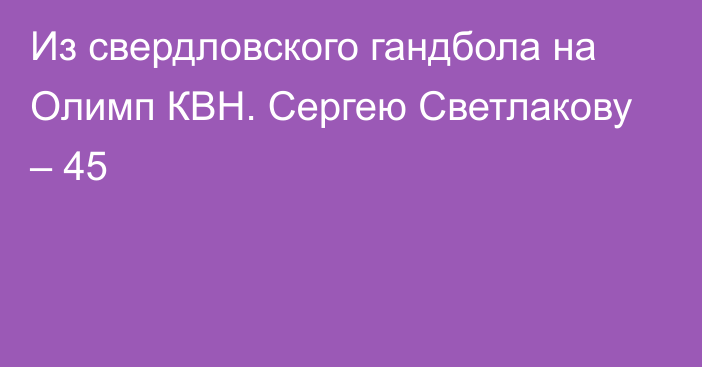 Из свердловского гандбола на Олимп КВН. Сергею Светлакову – 45