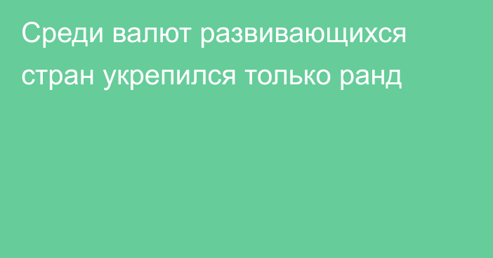 Среди валют развивающихся стран укрепился только ранд