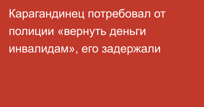 Карагандинец потребовал от полиции «вернуть деньги инвалидам», его задержали