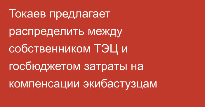 Токаев предлагает распределить между собственником ТЭЦ и госбюджетом  затраты на компенсации экибастузцам