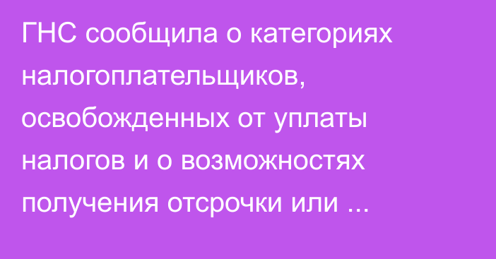 ГНС сообщила о категориях налогоплательщиков, освобожденных от уплаты налогов и о возможностях получения отсрочки или рассрочки по долгу