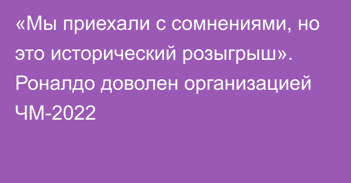 «Мы приехали с сомнениями, но это исторический розыгрыш». Роналдо доволен организацией ЧМ-2022