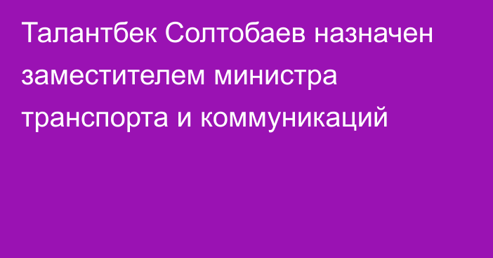 Талантбек Солтобаев назначен заместителем министра транспорта и коммуникаций