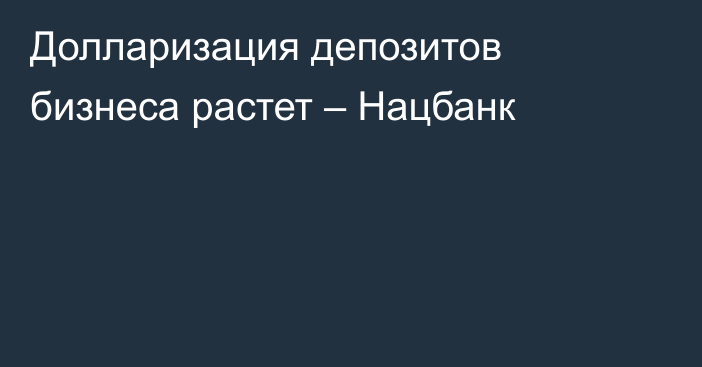 Долларизация депозитов бизнеса растет – Нацбанк