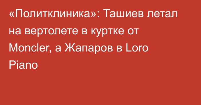 «Политклиника»: Ташиев летал на вертолете в куртке от Moncler, а Жапаров в Loro Piano