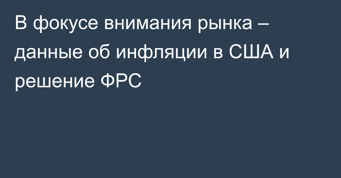 В фокусе внимания рынка – данные об инфляции в США и решение ФРС