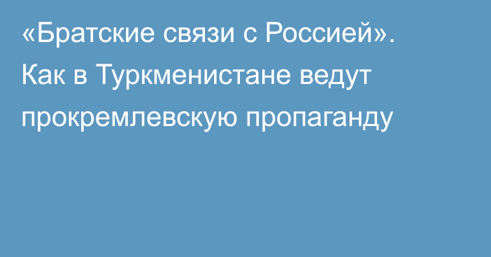 «Братские связи с Россией». Как в Туркменистане ведут прокремлевскую пропаганду