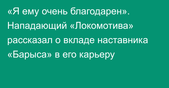 «Я ему очень благодарен». Нападающий «Локомотива» рассказал о вкладе наставника «Барыса» в его карьеру