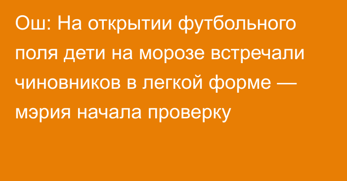 Ош: На открытии футбольного поля дети на морозе встречали чиновников в легкой форме — мэрия начала проверку