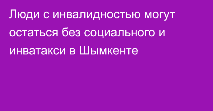 Люди с инвалидностью могут остаться без социального и инватакси в Шымкенте