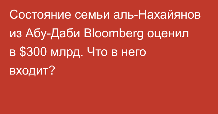 Состояние семьи аль-Нахайянов из Абу-Даби Bloomberg оценил в $300 млрд. Что в него входит?