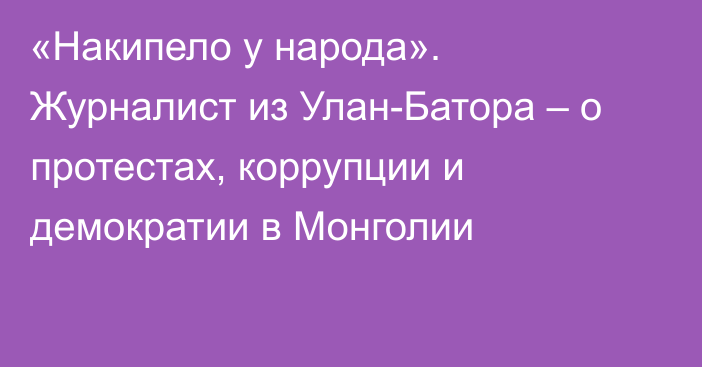 «Накипело у народа». Журналист из Улан-Батора – о протестах, коррупции и демократии в Монголии