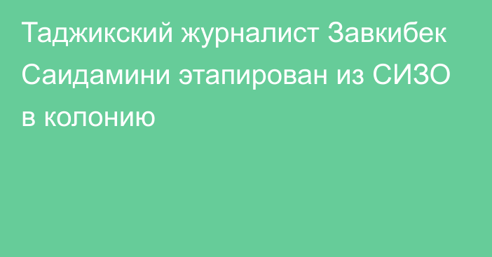 Таджикский журналист Завкибек Саидамини этапирован из СИЗО в колонию