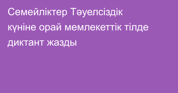 Семейліктер Тәуелсіздік күніне орай мемлекеттік тілде диктант жазды